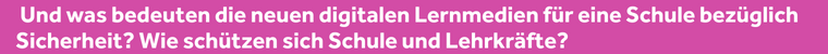 Und was bedeuten die neuen digitalen Lernmedien für eine Schule bzgl. Sicherheit? Wie schützen sich Schule und Lehrkräfte?